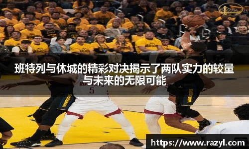 班特列与休城的精彩对决揭示了两队实力的较量与未来的无限可能