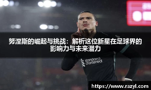 努涅斯的崛起与挑战：解析这位新星在足球界的影响力与未来潜力