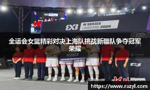 全运会女篮精彩对决上海队挑战新疆队争夺冠军荣耀