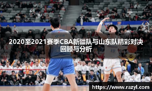 2020至2021赛季CBA新疆队与山东队精彩对决回顾与分析
