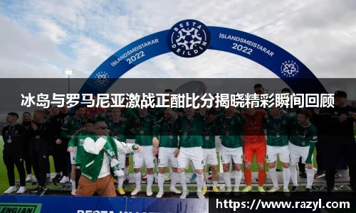 冰岛与罗马尼亚激战正酣比分揭晓精彩瞬间回顾