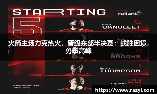 火箭主场力克热火，晋级东部半决赛：战胜困境，勇攀高峰