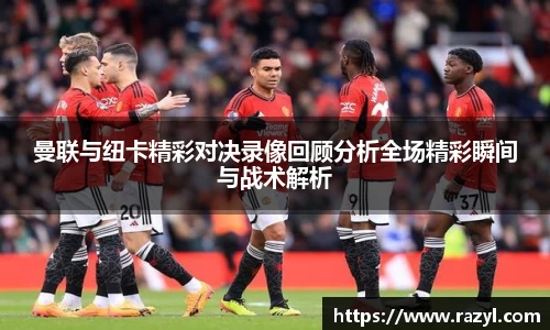 曼联与纽卡精彩对决录像回顾分析全场精彩瞬间与战术解析