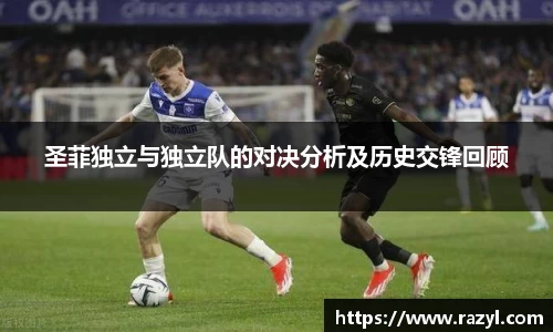 圣菲独立与独立队的对决分析及历史交锋回顾
