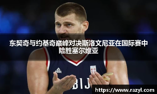 东契奇与约基奇巅峰对决斯洛文尼亚在国际赛中险胜塞尔维亚