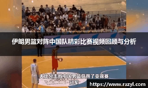 伊朗男篮对阵中国队精彩比赛视频回顾与分析