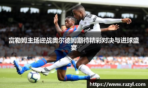 富勒姆主场迎战奥尔德姆期待精彩对决与进球盛宴