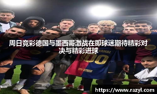 周日竞彩德国与墨西哥激战在即球迷期待精彩对决与精彩进球