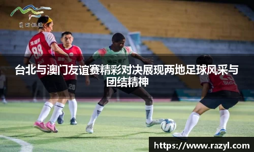 台北与澳门友谊赛精彩对决展现两地足球风采与团结精神