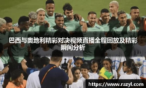巴西与奥地利精彩对决视频直播全程回放及精彩瞬间分析