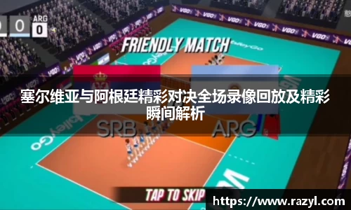 塞尔维亚与阿根廷精彩对决全场录像回放及精彩瞬间解析