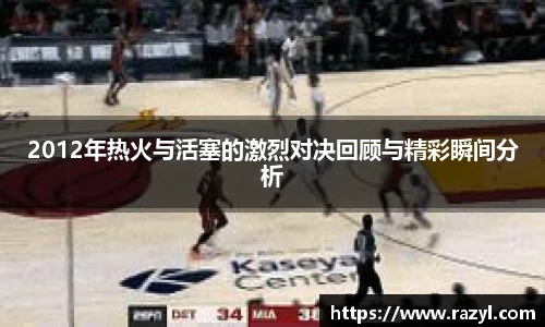 2012年热火与活塞的激烈对决回顾与精彩瞬间分析