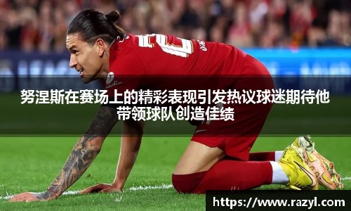 努涅斯在赛场上的精彩表现引发热议球迷期待他带领球队创造佳绩