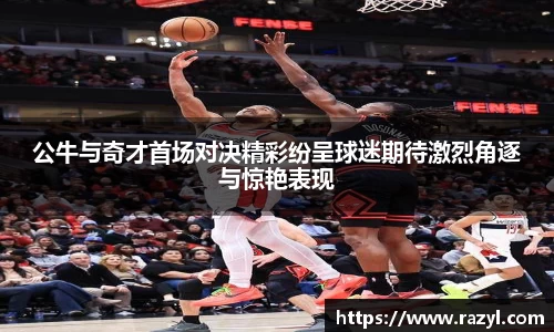 公牛与奇才首场对决精彩纷呈球迷期待激烈角逐与惊艳表现