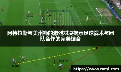 阿特拉斯与美州狮的激烈对决揭示足球战术与团队合作的完美结合