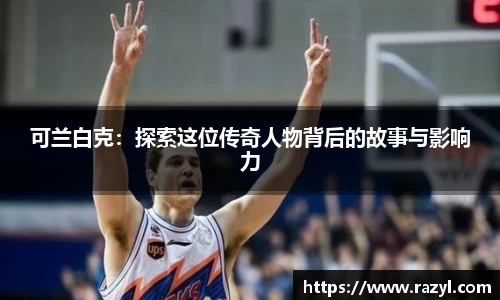 可兰白克：探索这位传奇人物背后的故事与影响力