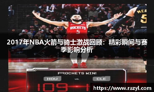 2017年NBA火箭与骑士激战回顾：精彩瞬间与赛季影响分析