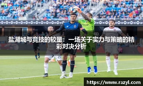 盐湖城与竞技的较量：一场关于实力与策略的精彩对决分析