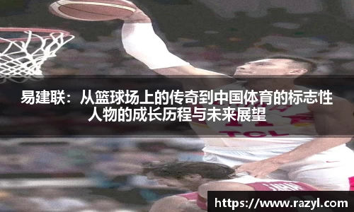 易建联：从篮球场上的传奇到中国体育的标志性人物的成长历程与未来展望