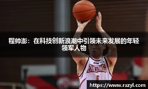程帅澎：在科技创新浪潮中引领未来发展的年轻领军人物