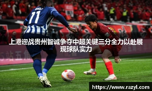 上港迎战贵州智诚争夺中超关键三分全力以赴展现球队实力