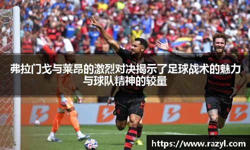 弗拉门戈与莱昂的激烈对决揭示了足球战术的魅力与球队精神的较量