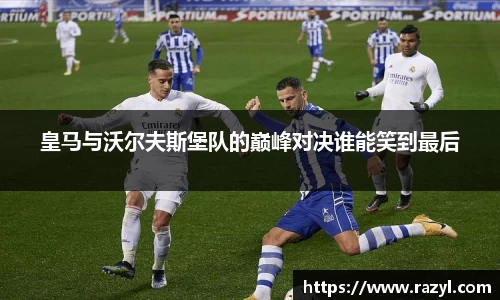 必一皇马与沃尔夫斯堡队的巅峰对决谁能笑到最后