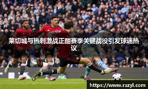 必一莱切城与热刺激战正酣赛季关键战役引发球迷热议
